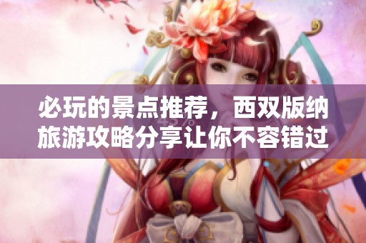 必玩的景点推荐，西双版纳旅游攻略分享让你不容错过的精彩之旅