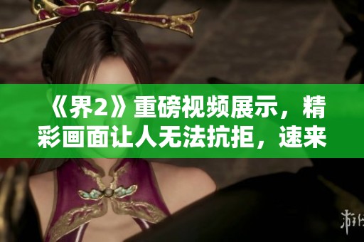 《界2》重磅视频展示，精彩画面让人无法抗拒，速来围观！
