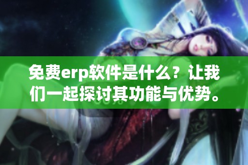 免费erp软件是什么？让我们一起探讨其功能与优势。