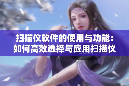 扫描仪软件的使用与功能：如何高效选择与应用扫描仪软件工具