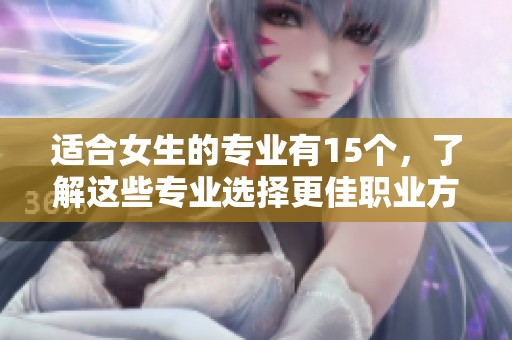 适合女生的专业有15个，了解这些专业选择更佳职业方向