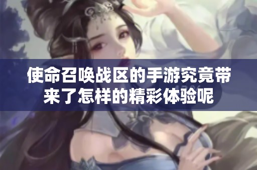 使命召唤战区的手游究竟带来了怎样的精彩体验呢
