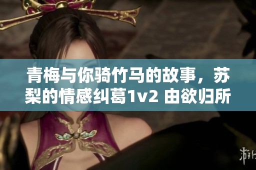 青梅与你骑竹马的故事，苏梨的情感纠葛1v2 由欲归所创作