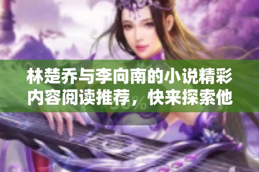 林楚乔与李向南的小说精彩内容阅读推荐，快来探索他们的故事吧