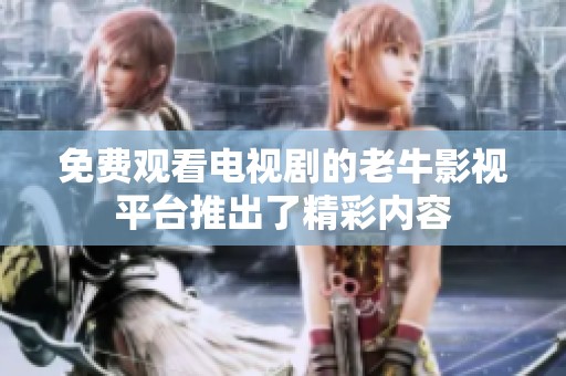 免费观看电视剧的老牛影视平台推出了精彩内容