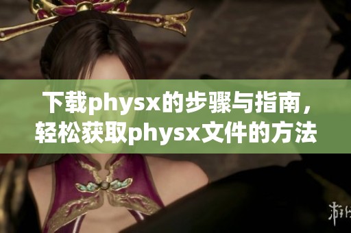 下载physx的步骤与指南，轻松获取physx文件的方法分享
