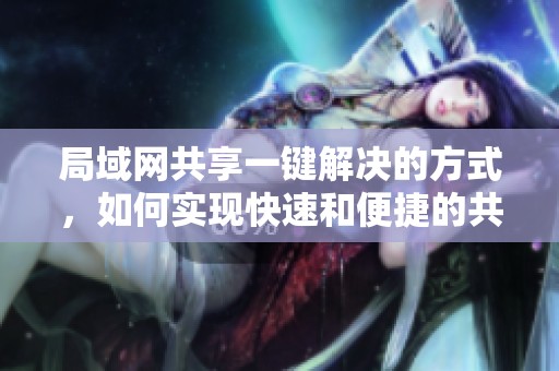 局域网共享一键解决的方式，如何实现快速和便捷的共享设置