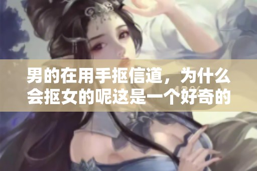 男的在用手抠信道，为什么会抠女的呢这是一个好奇的问题