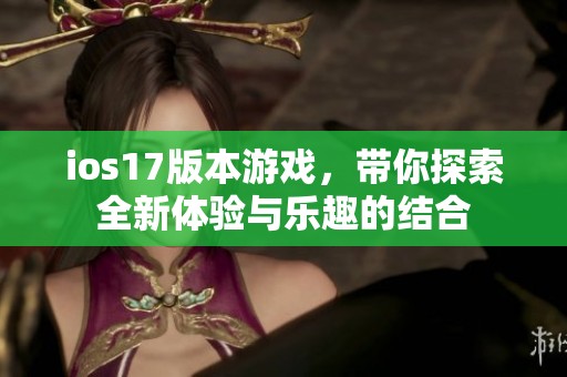 ios17版本游戏，带你探索全新体验与乐趣的结合