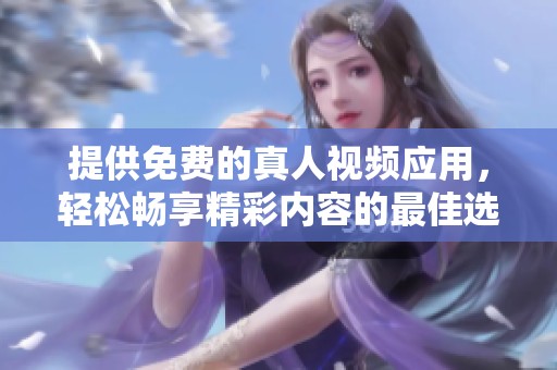 提供免费的真人视频应用，轻松畅享精彩内容的最佳选择