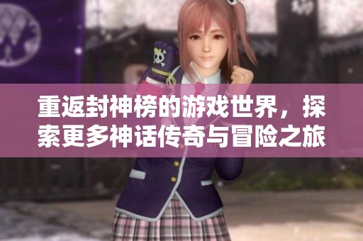 重返封神榜的游戏世界，探索更多神话传奇与冒险之旅！