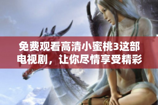 免费观看高清小蜜桃3这部电视剧，让你尽情享受精彩内容