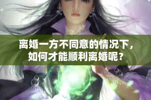 离婚一方不同意的情况下，如何才能顺利离婚呢？
