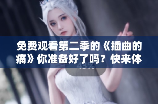 免费观看第二季的《插曲的痛》你准备好了吗？快来体验吧！