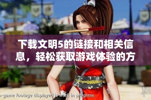 下载文明5的链接和相关信息，轻松获取游戏体验的方式揭秘