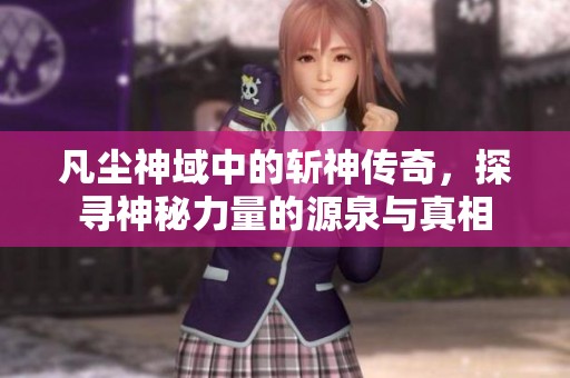 凡尘神域中的斩神传奇，探寻神秘力量的源泉与真相