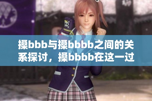 搡bbb与搡bbbb之间的关系探讨，搡bbbb在这一过程中的重要性揭秘