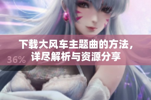 下载大风车主题曲的方法，详尽解析与资源分享
