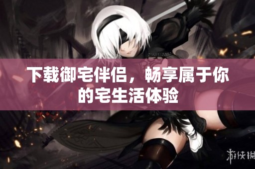 下载御宅伴侣，畅享属于你的宅生活体验