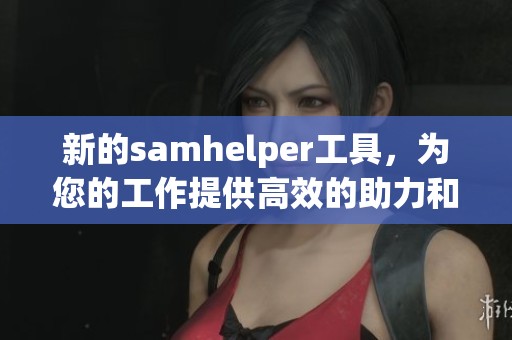 新的samhelper工具，为您的工作提供高效的助力和便利