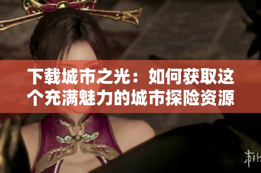下载城市之光：如何获取这个充满魅力的城市探险资源