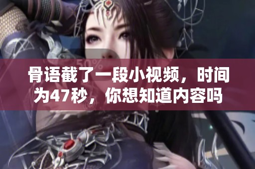 骨语截了一段小视频，时间为47秒，你想知道内容吗