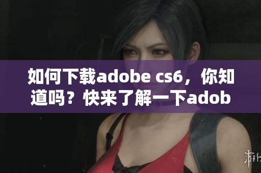 如何下载adobe cs6，你知道吗？快来了解一下adobe cs6的下载方法吧
