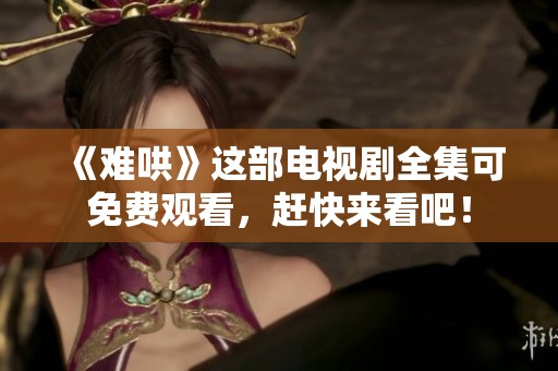 《难哄》这部电视剧全集可免费观看，赶快来看吧！