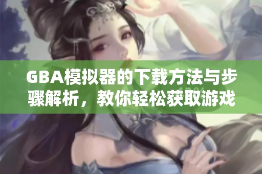 GBA模拟器的下载方法与步骤解析，教你轻松获取游戏体验