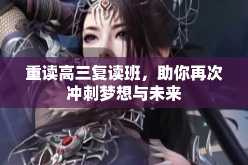 重读高三复读班，助你再次冲刺梦想与未来