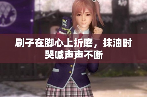 刷子在脚心上折磨，抹油时哭喊声声不断