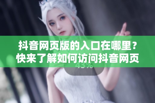 抖音网页版的入口在哪里？快来了解如何访问抖音网页版的详细步骤！