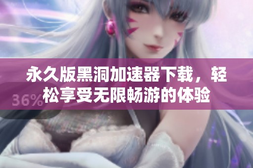 永久版黑洞加速器下载，轻松享受无限畅游的体验