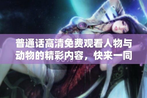 普通话高清免费观看人物与动物的精彩内容，快来一同欣赏吧