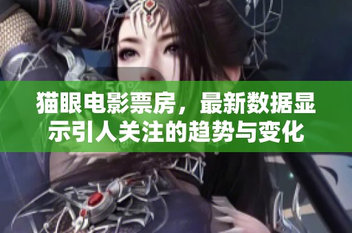 猫眼电影票房，最新数据显示引人关注的趋势与变化