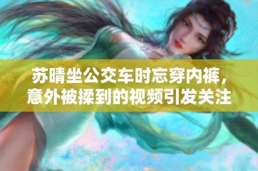 苏晴坐公交车时忘穿内裤，意外被揉到的视频引发关注
