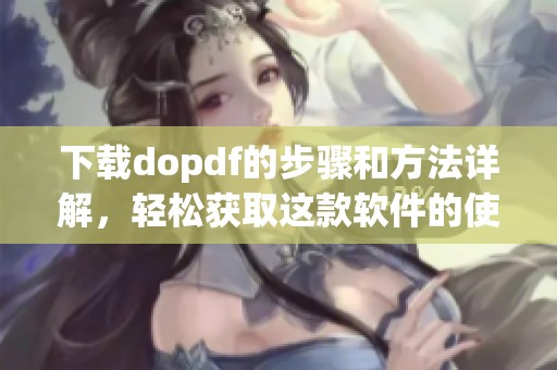 下载dopdf的步骤和方法详解，轻松获取这款软件的使用方式
