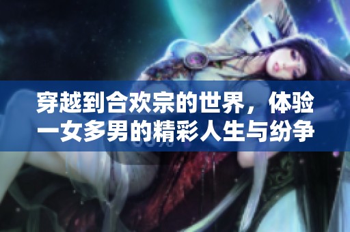 穿越到合欢宗的世界，体验一女多男的精彩人生与纷争