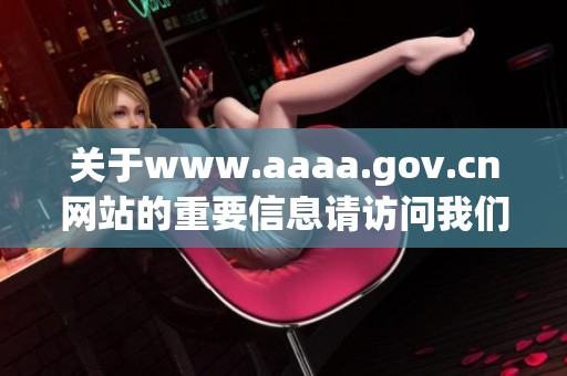 关于www.aaaa.gov.cn网站的重要信息请访问我们的网站了解更多内容