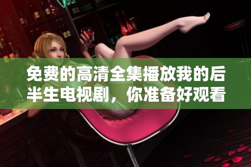 免费的高清全集播放我的后半生电视剧，你准备好观看了吗