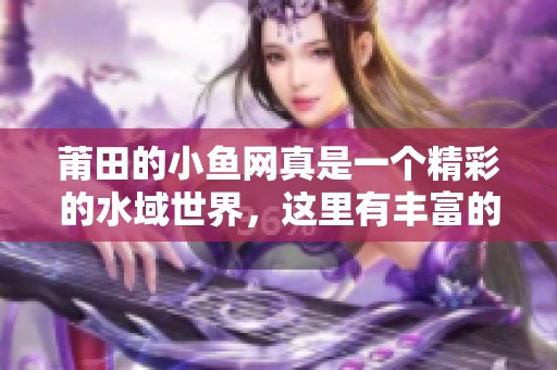 莆田的小鱼网真是一个精彩的水域世界，这里有丰富的水产资源等你来探索！