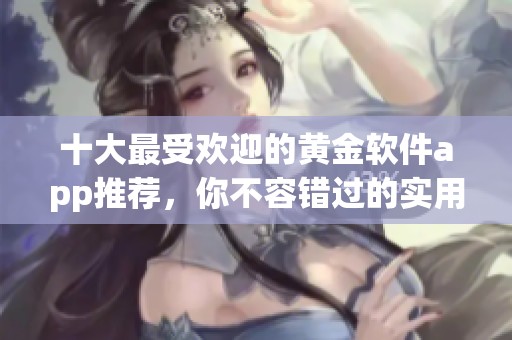 十大最受欢迎的黄金软件app推荐，你不容错过的实用选择