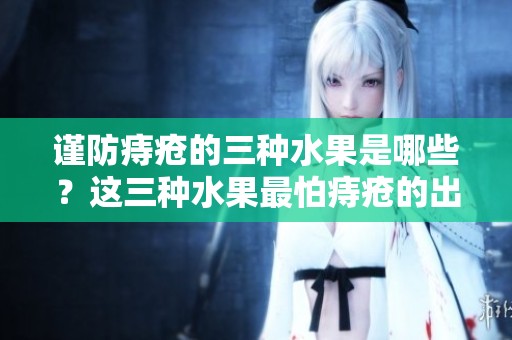 谨防痔疮的三种水果是哪些？这三种水果最怕痔疮的出现。