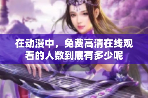 在动漫中，免费高清在线观看的人数到底有多少呢
