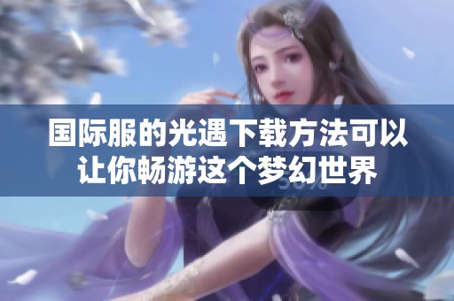 国际服的光遇下载方法可以让你畅游这个梦幻世界