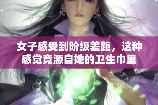 女子感受到阶级差距，这种感觉竟源自她的卫生巾里