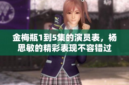 金梅瓶1到5集的演员表，杨思敏的精彩表现不容错过
