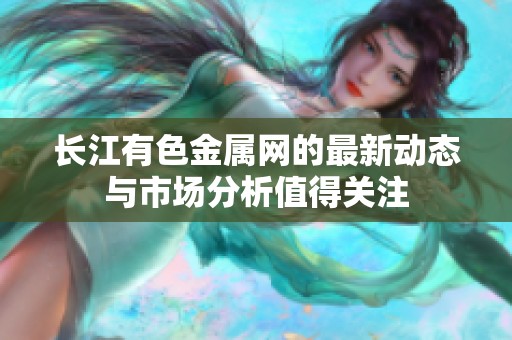 长江有色金属网的最新动态与市场分析值得关注