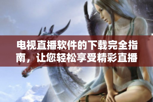 电视直播软件的下载完全指南，让您轻松享受精彩直播内容