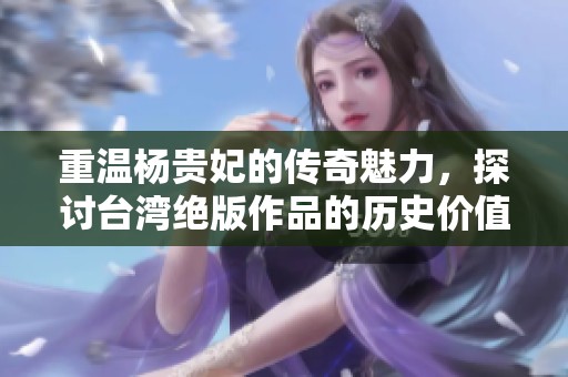 重温杨贵妃的传奇魅力，探讨台湾绝版作品的历史价值